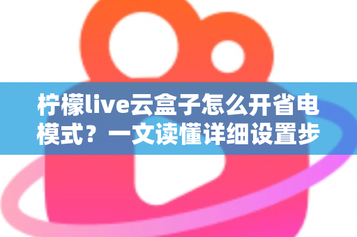 柠檬live云盒子怎么开省电模式？一文读懂详细设置步骤与省电技巧全攻略