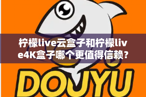 柠檬live云盒子和柠檬live4K盒子哪个更值得信赖?2025年最全深度对比评测与选购避坑指南 柠檬live云盒子和柠檬live4K盒子哪个更值得信赖?2025年最全深度对比评测与选购避坑指南