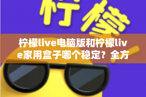 柠檬live电脑版和柠檬live家用盒子哪个稳定？全方位深度对比与选购指南
