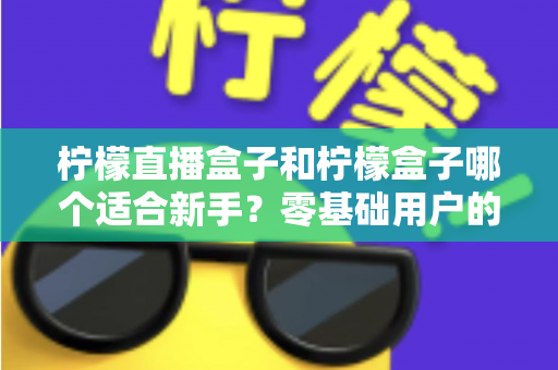柠檬直播盒子和柠檬盒子哪个适合新手？零基础用户的完整入门与选择指南