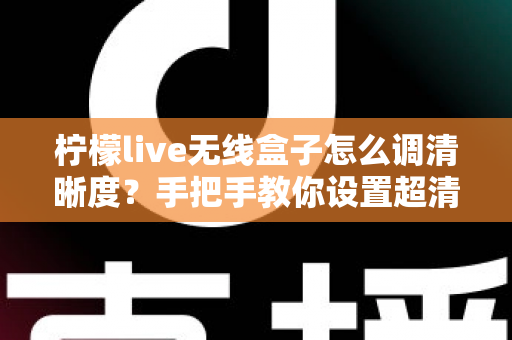 柠檬live无线盒子怎么调清晰度？手把手教你设置超清画质，观看体验瞬间提升