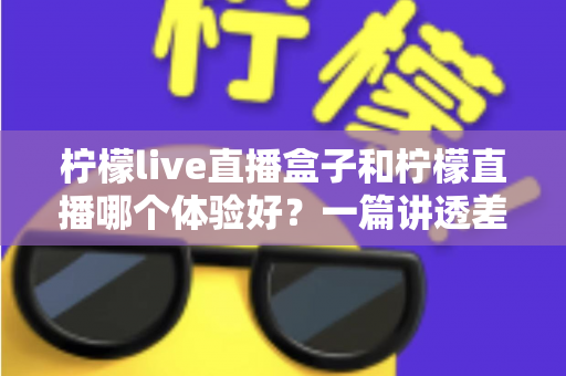 柠檬live直播盒子和柠檬直播哪个体验好?一篇讲透差异的实用对比指南 柠檬live直播盒子和柠檬直播哪个体验好?一篇讲透差异的实用对比指南