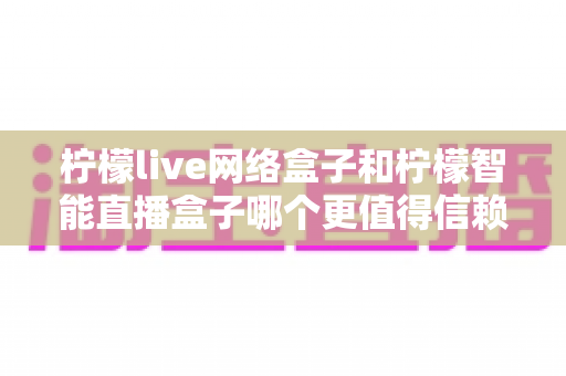 柠檬live网络盒子和柠檬智能直播盒子哪个更值得信赖?全面深度对比评测,帮你选购不踩坑 柠檬live网络盒子和柠檬智能直播盒子哪个更值得信赖?全面深度对比评测,帮你选购不踩坑