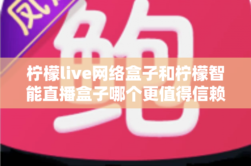 柠檬live网络盒子和柠檬智能直播盒子哪个更值得信赖？全面深度对比评测，帮你选购不踩坑