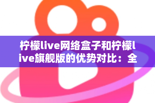 柠檬live网络盒子和柠檬live旗舰版的优势对比:全面解析两款设备的差异,帮你选出最适合自己的观影利器 柠檬live网络盒子和柠檬live旗舰版的优势对比:全面解析两款设备的差异,帮你选出最适合自己的观影利器