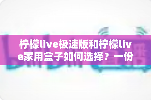 柠檬live极速版和柠檬live家用盒子如何选择?一份帮你少走弯路的深度选购指南 柠檬live极速版和柠檬live家用盒子如何选择?一份帮你少走弯路的深度选购指南