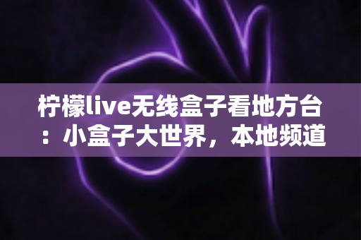 柠檬live无线盒子看地方台:小盒子大世界,本地频道轻松一手掌握 柠檬live无线盒子看地方台:小盒子大世界,本地频道轻松一手掌握