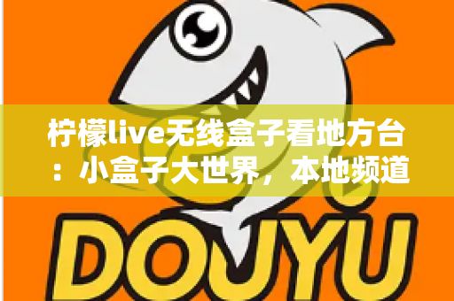 柠檬live无线盒子看地方台：小盒子大世界，本地频道轻松一手掌握