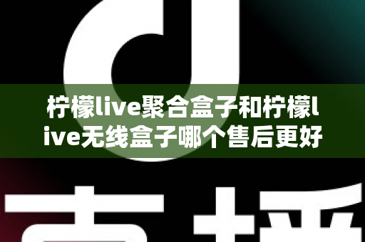 柠檬live聚合盒子和柠檬live无线盒子哪个售后更好?2025年最全售后服务深度对比指南 柠檬live聚合盒子和柠檬live无线盒子哪个售后更好?2025年最全售后服务深度对比指南