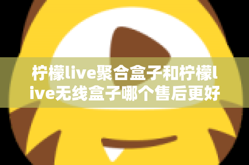 柠檬live聚合盒子和柠檬live无线盒子哪个售后更好?2025年最全售后服务深度对比指南 柠檬live聚合盒子和柠檬live无线盒子哪个售后更好?2025年最全售后服务深度对比指南