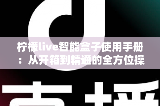 柠檬live智能盒子使用手册：从开箱到精通的全方位操作指南