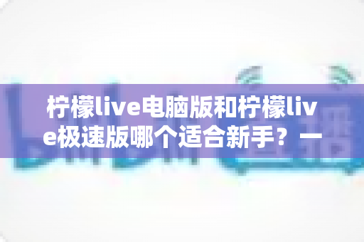 柠檬live电脑版和柠檬live极速版哪个适合新手?一篇讲透选版逻辑的新手入门指南 柠檬live电脑版和柠檬live极速版哪个适合新手?一篇讲透选版逻辑的新手入门指南