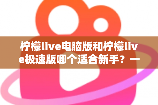 柠檬live电脑版和柠檬live极速版哪个适合新手?一篇讲透选版逻辑的新手入门指南 柠檬live电脑版和柠檬live极速版哪个适合新手?一篇讲透选版逻辑的新手入门指南
