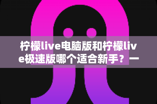 柠檬live电脑版和柠檬live极速版哪个适合新手?一篇讲透选版逻辑的新手入门指南 柠檬live电脑版和柠檬live极速版哪个适合新手?一篇讲透选版逻辑的新手入门指南