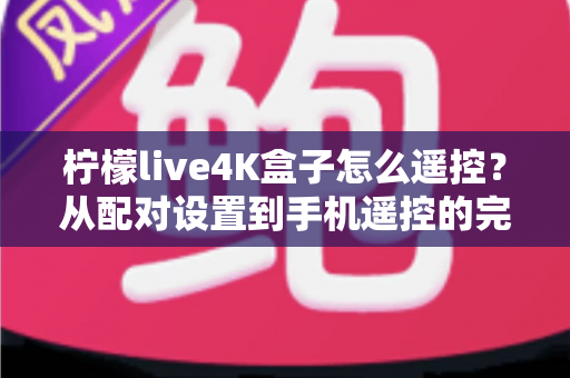 柠檬live4K盒子怎么遥控?从配对设置到手机遥控的完整操作指南与故障排查技巧 柠檬live4K盒子怎么遥控?从配对设置到手机遥控的完整操作指南与故障排查技巧