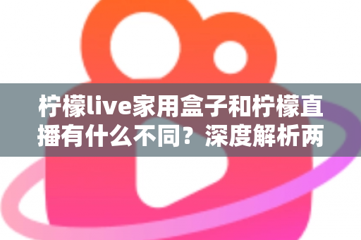 柠檬live家用盒子和柠檬直播有什么不同?深度解析两者区别、功能对比与选购指南 柠檬live家用盒子和柠檬直播有什么不同?深度解析两者区别、功能对比与选购指南