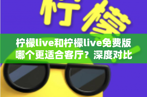 柠檬live和柠檬live免费版哪个更适合客厅?深度对比解析,帮你找到大屏影音的最优选择方案 柠檬live和柠檬live免费版哪个更适合客厅?深度对比解析,帮你找到大屏影音的最优选择方案