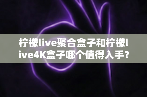 柠檬live聚合盒子和柠檬live4K盒子哪个值得入手?2025年最新选购对比指南与深度测评 柠檬live聚合盒子和柠檬live4K盒子哪个值得入手?2025年最新选购对比指南与深度测评