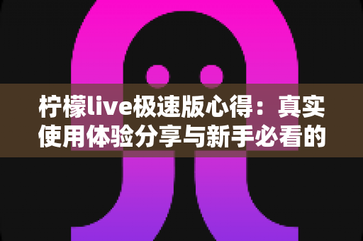 柠檬live极速版心得:真实使用体验分享与新手必看的全面评测指南 柠檬live极速版心得:真实使用体验分享与新手必看的全面评测指南