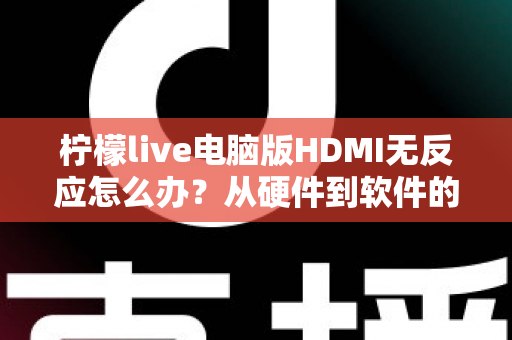 柠檬live电脑版HDMI无反应怎么办？从硬件到软件的全流程排查指南