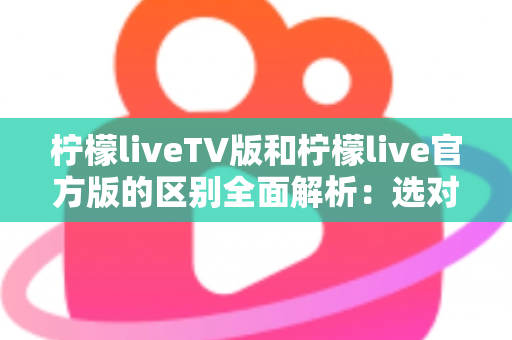 柠檬liveTV版和柠檬live官方版的区别全面解析:选对版本,观影体验直接翻倍 柠檬liveTV版和柠檬live官方版的区别全面解析:选对版本,观影体验直接翻倍