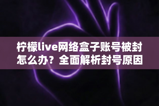 柠檬live网络盒子账号被封怎么办?全面解析封号原因、解封流程与实用预防技巧 柠檬live网络盒子账号被封怎么办?全面解析封号原因、解封流程与实用预防技巧