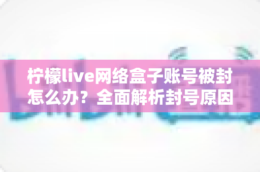 柠檬live网络盒子账号被封怎么办?全面解析封号原因、解封流程与实用预防技巧 柠檬live网络盒子账号被封怎么办?全面解析封号原因、解封流程与实用预防技巧