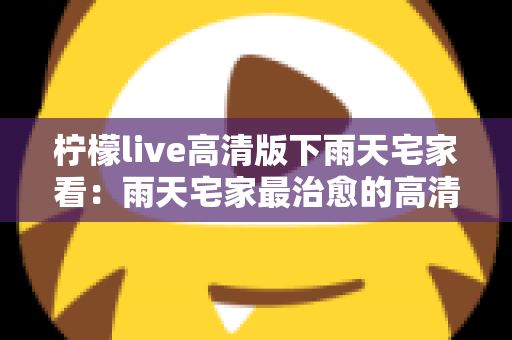 柠檬live高清版下雨天宅家看：雨天宅家最治愈的高清观影休闲新方式