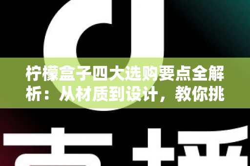 柠檬盒子四大选购要点全解析：从材质到设计，教你挑到让柠檬持久新鲜的实用好物