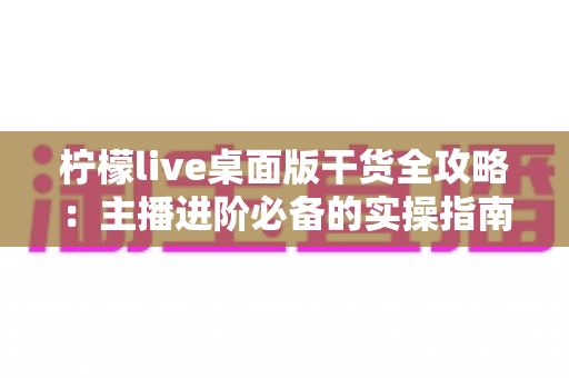 柠檬live桌面版干货全攻略：主播进阶必备的实操指南