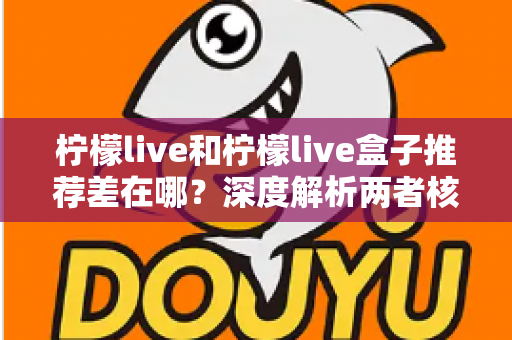 柠檬live和柠檬live盒子推荐差在哪?深度解析两者核心区别与选购指南 柠檬live和柠檬live盒子推荐差在哪?深度解析两者核心区别与选购指南