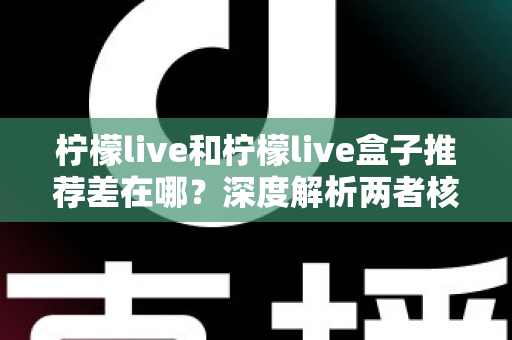 柠檬live和柠檬live盒子推荐差在哪？深度解析两者核心区别与选购指南