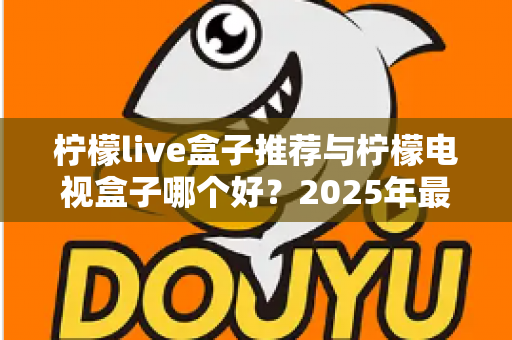 柠檬live盒子推荐与柠檬电视盒子哪个好？2025年最全选购指南与深度对比评测