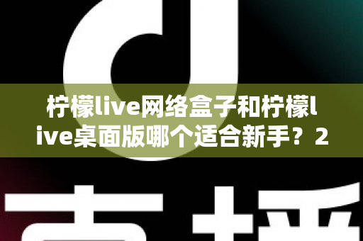 柠檬live网络盒子和柠檬live桌面版哪个适合新手？2025最全新手选购与使用指南
