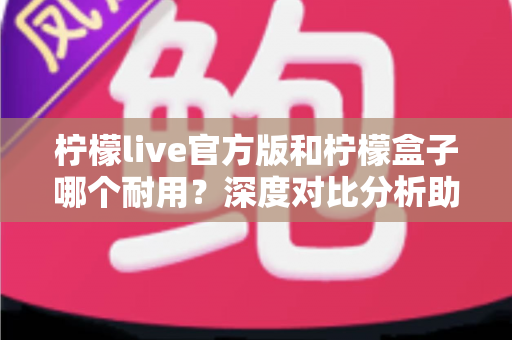 柠檬live官方版和柠檬盒子哪个耐用？深度对比分析助你选出更耐用的选择