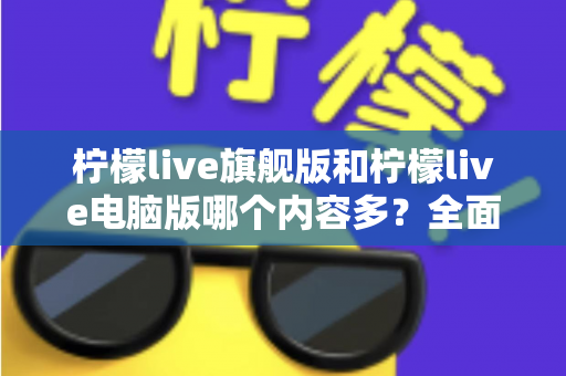 柠檬live旗舰版和柠檬live电脑版哪个内容多？全面对比解析助你选对版本