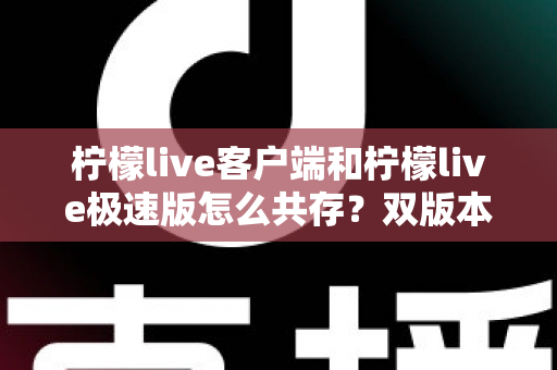 柠檬live客户端和柠檬live极速版怎么共存？双版本安装与管理全攻略