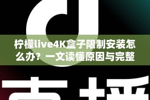 柠檬live4K盒子限制安装怎么办？一文读懂原因与完整解决教程