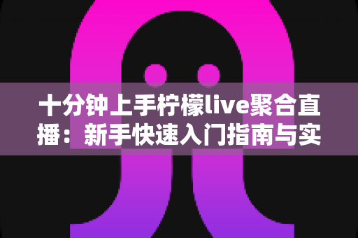 十分钟上手柠檬live聚合直播:新手快速入门指南与实用技巧全解析 十分钟上手柠檬live聚合直播:新手快速入门指南与实用技巧全解析