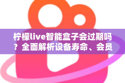 柠檬live智能盒子会过期吗?全面解析设备寿命、会员期限与续期使用指南 柠檬live智能盒子会过期吗?全面解析设备寿命、会员期限与续期使用指南