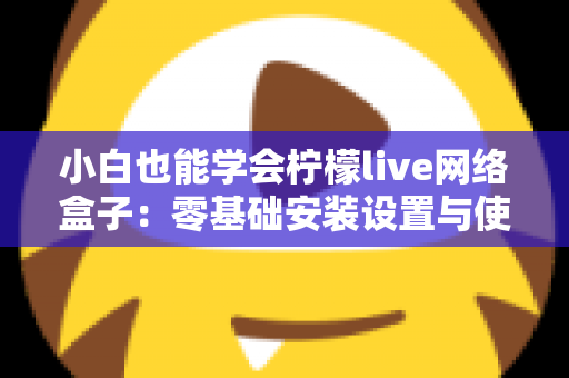 小白也能学会柠檬live网络盒子:零基础安装设置与使用全攻略 小白也能学会柠檬live网络盒子:零基础安装设置与使用全攻略