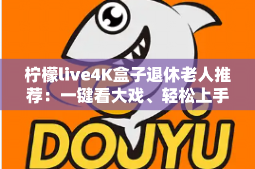 柠檬live4K盒子退休老人推荐:一键看大戏、轻松上手,爸妈居家观影的贴心之选 柠檬live4K盒子退休老人推荐:一键看大戏、轻松上手,爸妈居家观影的贴心之选