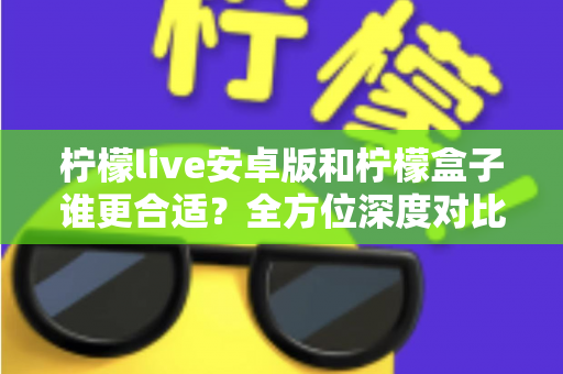 柠檬live安卓版和柠檬盒子谁更合适?全方位深度对比助你轻松做出选择 柠檬live安卓版和柠檬盒子谁更合适?全方位深度对比助你轻松做出选择