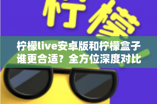 柠檬live安卓版和柠檬盒子谁更合适?全方位深度对比助你轻松做出选择 柠檬live安卓版和柠檬盒子谁更合适?全方位深度对比助你轻松做出选择