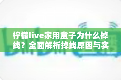 柠檬live家用盒子为什么掉线？全面解析掉线原因与实用解决指南