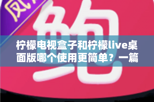 柠檬电视盒子和柠檬live桌面版哪个使用更简单？一篇讲透差异的实用选购指南
