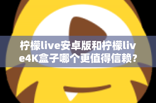 柠檬live安卓版和柠檬live4K盒子哪个更值得信赖?全方位深度对比解析帮你避坑 柠檬live安卓版和柠檬live4K盒子哪个更值得信赖?全方位深度对比解析帮你避坑
