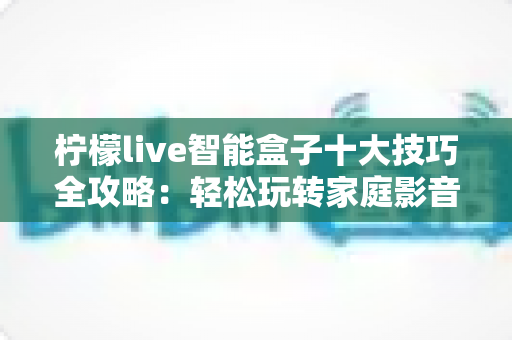 柠檬live智能盒子十大技巧全攻略：轻松玩转家庭影音新体验