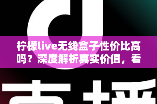 柠檬live无线盒子性价比高吗？深度解析真实价值，看完再决定买不买