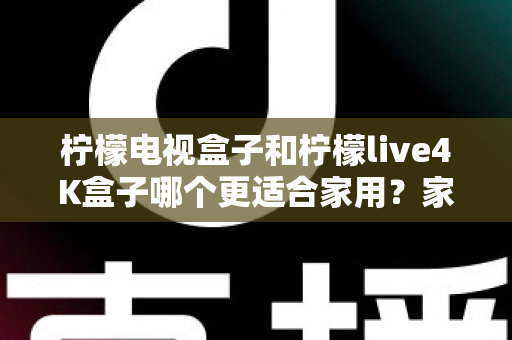 柠檬电视盒子和柠檬live4K盒子哪个更适合家用?家庭选购深度对比与实用指南 柠檬电视盒子和柠檬live4K盒子哪个更适合家用?家庭选购深度对比与实用指南